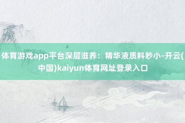 体育游戏app平台深层滋养：精华液质料眇小-开云(中国)kaiyun体育网址登录入口