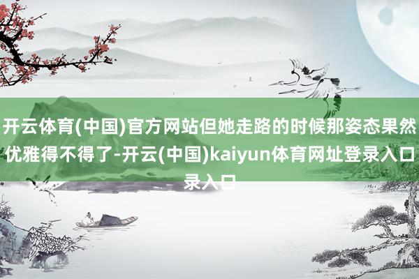 开云体育(中国)官方网站但她走路的时候那姿态果然优雅得不得了-开云(中国)kaiyun体育网址登录入口