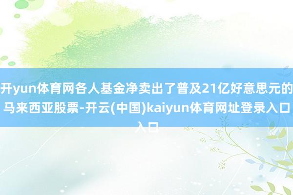 开yun体育网各人基金净卖出了普及21亿好意思元的马来西亚股票-开云(中国)kaiyun体育网址登录入口