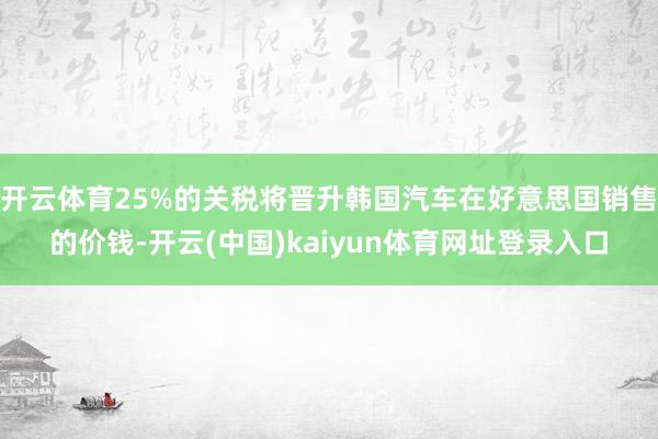开云体育25%的关税将晋升韩国汽车在好意思国销售的价钱-开云(中国)kaiyun体育网址登录入口
