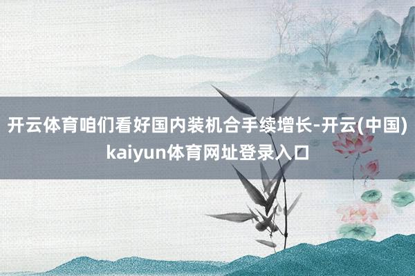 开云体育咱们看好国内装机合手续增长-开云(中国)kaiyun体育网址登录入口