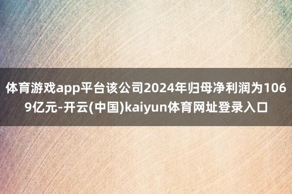 体育游戏app平台该公司2024年归母净利润为1069亿元-开云(中国)kaiyun体育网址登录入口