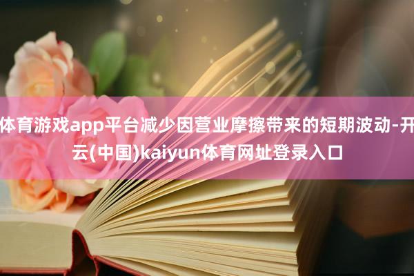 体育游戏app平台减少因营业摩擦带来的短期波动-开云(中国)kaiyun体育网址登录入口