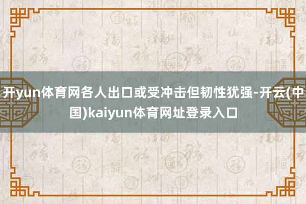 开yun体育网各人出口或受冲击但韧性犹强-开云(中国)kaiyun体育网址登录入口