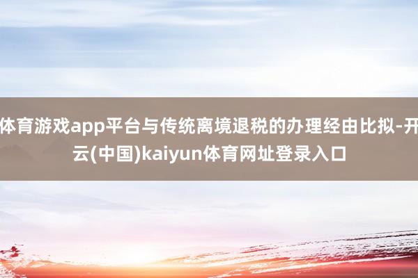 体育游戏app平台与传统离境退税的办理经由比拟-开云(中国)kaiyun体育网址登录入口