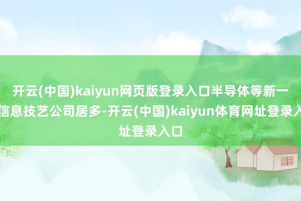 开云(中国)kaiyun网页版登录入口半导体等新一代信息技艺公司居多-开云(中国)kaiyun体育网址登录入口