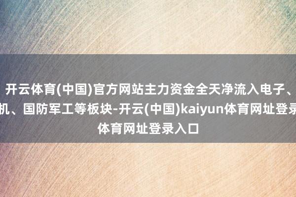 开云体育(中国)官方网站主力资金全天净流入电子、推测机、国防军工等板块-开云(中国)kaiyun体育网址登录入口