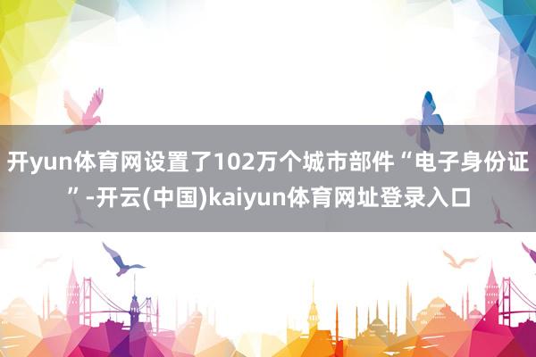 开yun体育网设置了102万个城市部件“电子身份证”-开云(中国)kaiyun体育网址登录入口