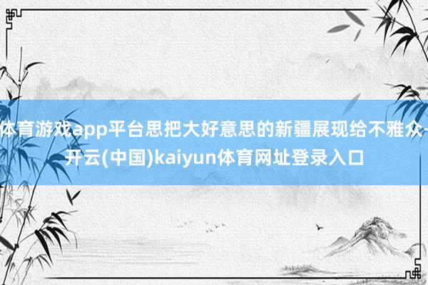 体育游戏app平台思把大好意思的新疆展现给不雅众-开云(中国)kaiyun体育网址登录入口