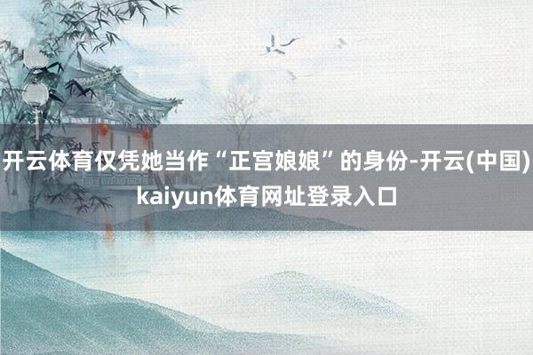 开云体育仅凭她当作“正宫娘娘”的身份-开云(中国)kaiyun体育网址登录入口